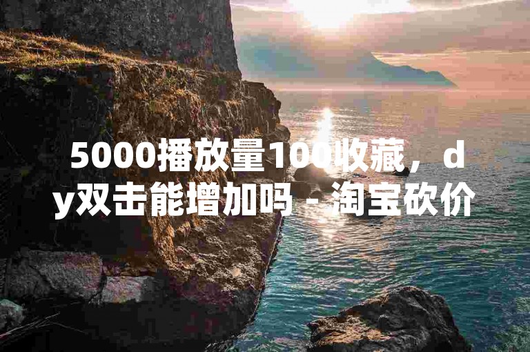 5000播放量100收藏，dy双击能增加吗 - 淘宝砍价互助群 - 抖音十元一万评论