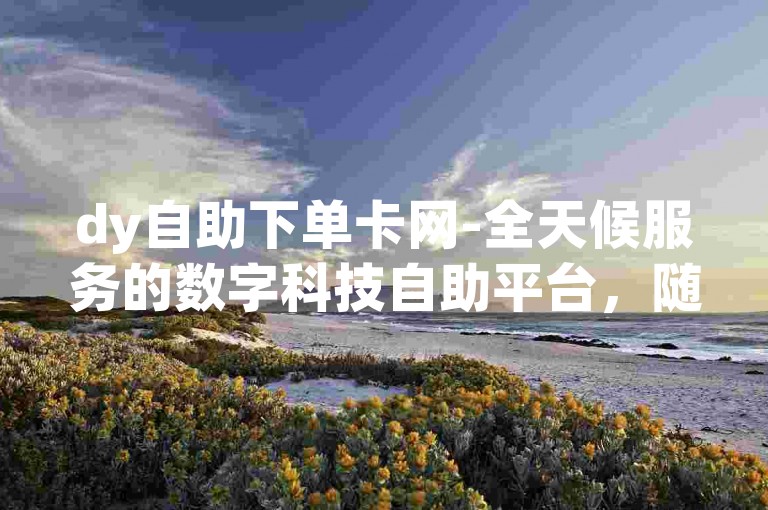 dy自助下单卡网-全天候服务的数字科技自助平台，随时提供快手号的购买服务。