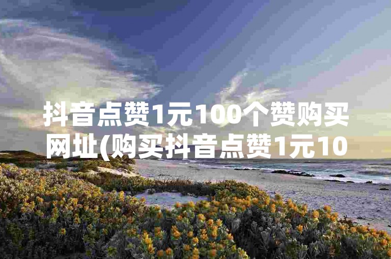 抖音点赞1元100个赞购买网址(购买抖音点赞1元100个，网址分享)