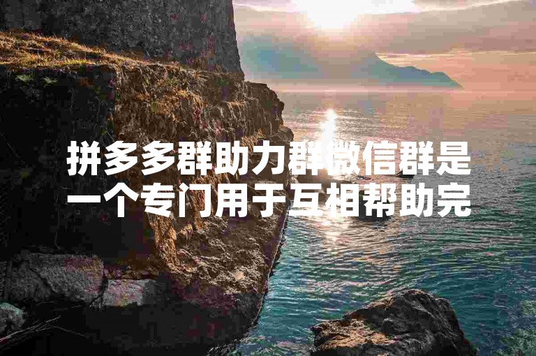 拼多多群助力群微信群是一个专门用于互相帮助完成拼多多助力任务的社交群组。
