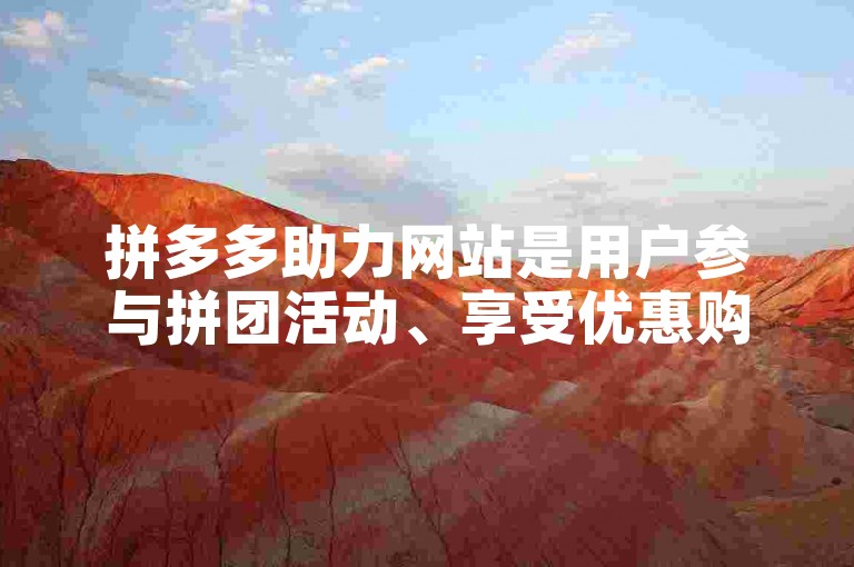 拼多多助力网站是用户参与拼团活动、享受优惠购物的平台。