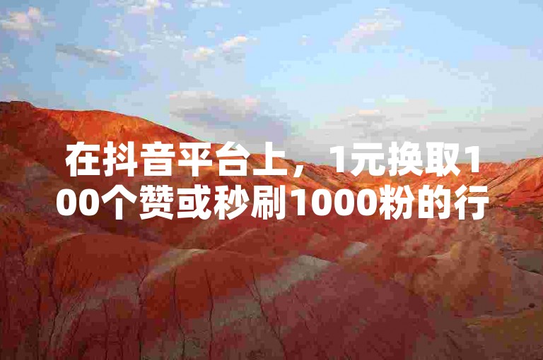在抖音平台上，1元换取100个赞或秒刷1000粉的行为并不正常，这可能违反了平台规定。
