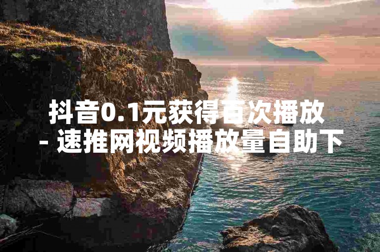 抖音0.1元获得百次播放 - 速推网视频播放量自助下单平台。