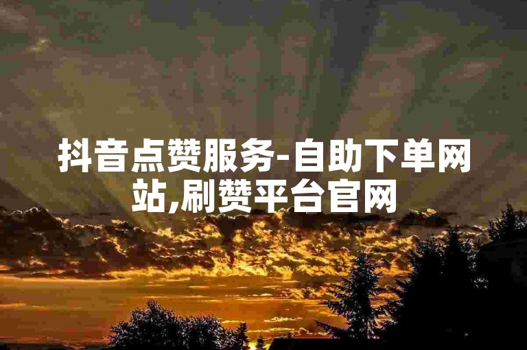 抖音点赞服务-自助下单网站,刷赞平台官网