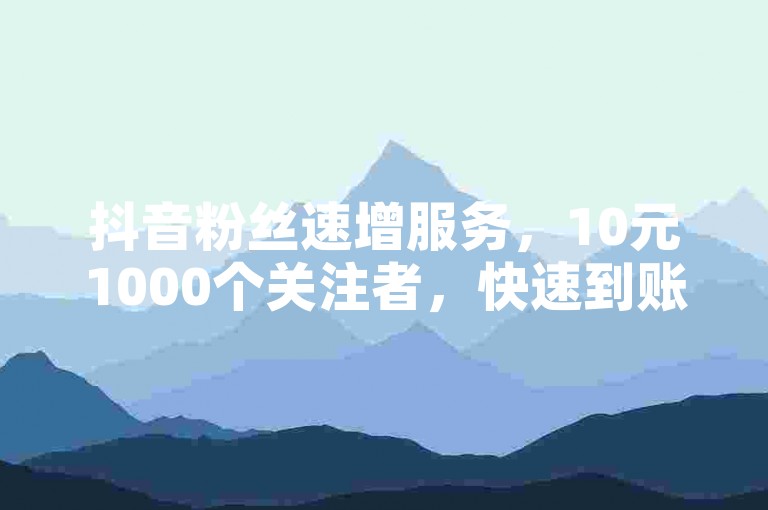 抖音粉丝速增服务，10元1000个关注者，快速到账，微博互粉免费体验。
