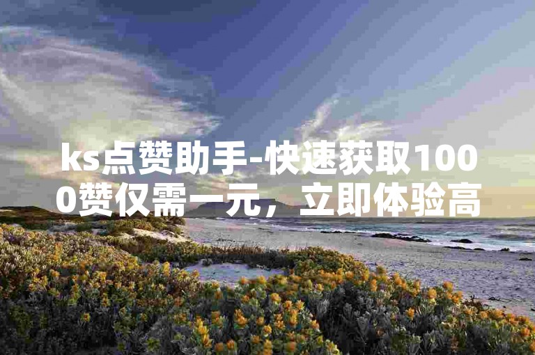 ks点赞助手-快速获取1000赞仅需一元，立即体验高效服务。