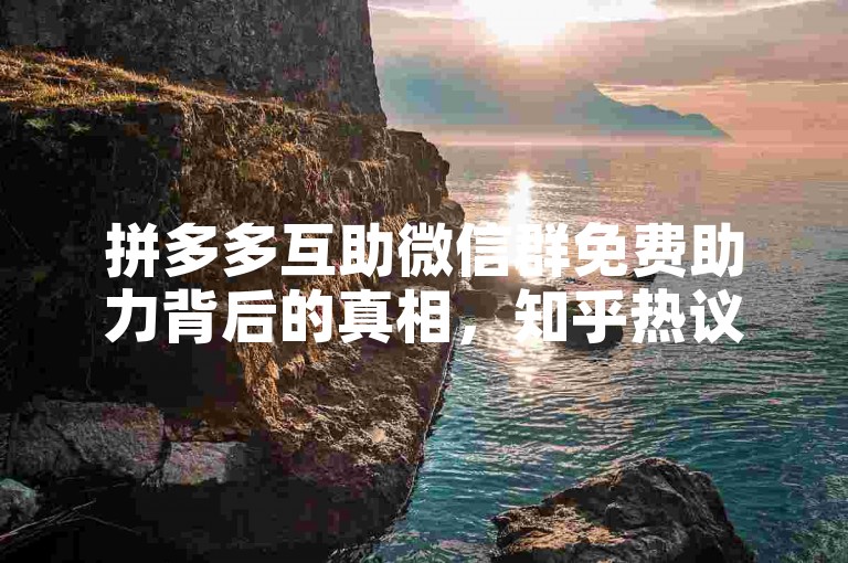 拼多多互助微信群免费助力背后的真相，知乎热议解析。