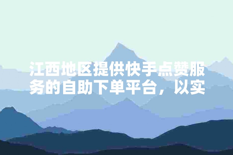 江西地区提供快手点赞服务的自助下单平台，以实惠的价格满足用户需求。