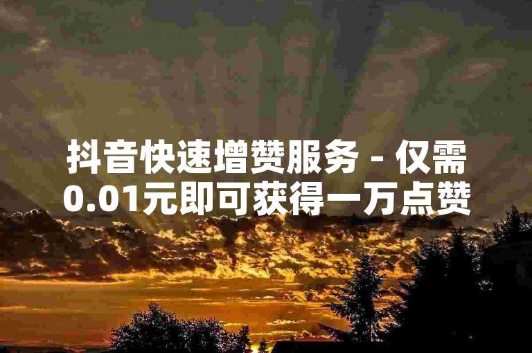 抖音快速增赞服务 - 仅需0.01元即可获得一万点赞，24小时自助下单平台等你来体验。