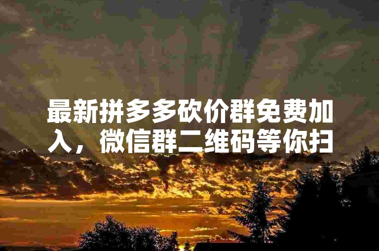 最新拼多多砍价群免费加入，微信群二维码等你扫描！