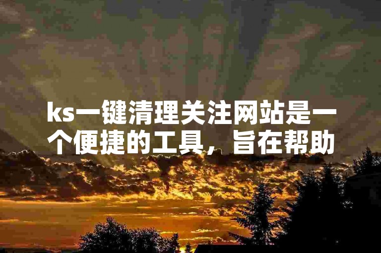 ks一键清理关注网站是一个便捷的工具，旨在帮助用户快速管理他们的社交媒体关注列表。