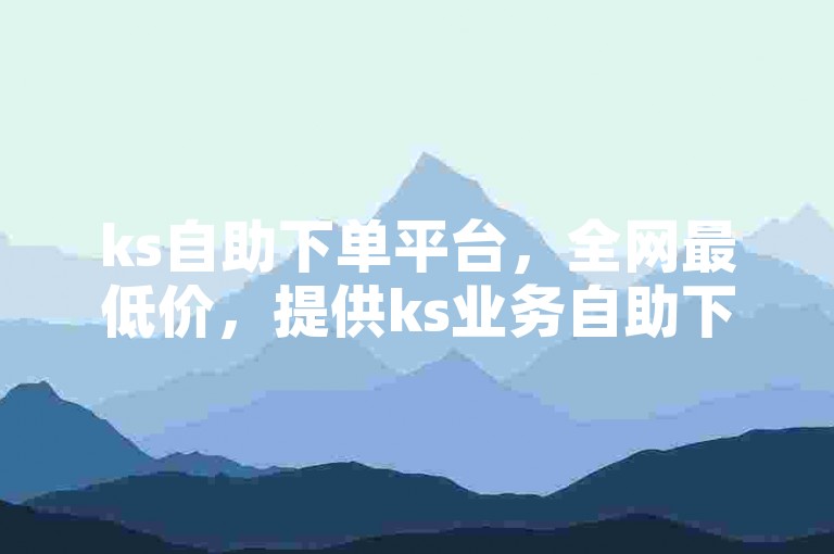ks自助下单平台，全网最低价，提供ks业务自助下单服务。