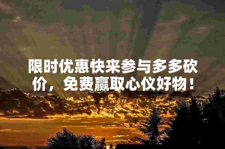 限时优惠快来参与多多砍价，免费赢取心仪好物！