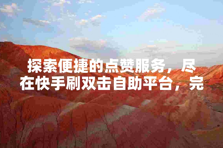 探索便捷的点赞服务，尽在快手刷双击自助平台，完全免费体验！