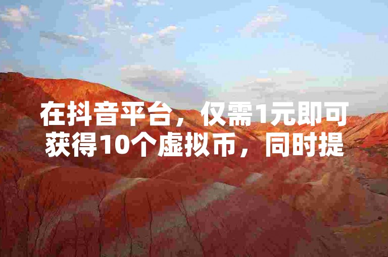 在抖音平台，仅需1元即可获得10个虚拟币，同时提供24小时自助服务，让您轻松下单。此外，今日头条账号现正出售中，而QQ空间点赞服务更是低至一分钱一万赞，满足您的多样需求。