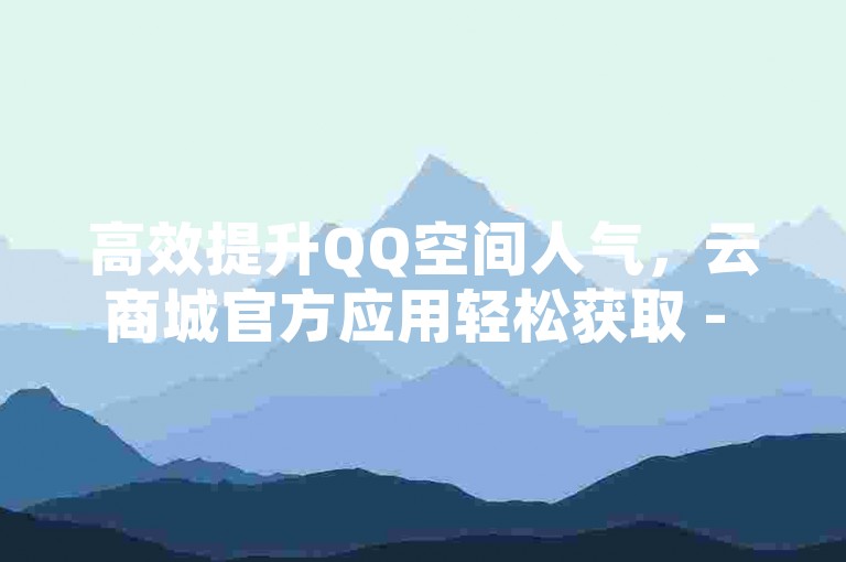 高效提升QQ空间人气，云商城官方应用轻松获取 - 拼多多砍价互助平台优惠多 - 抖音视频点赞快速服务