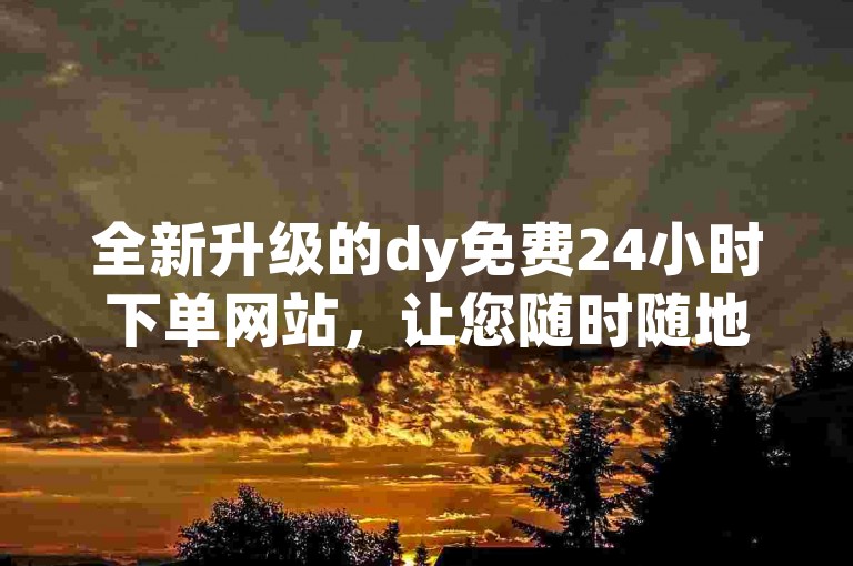 全新升级的dy免费24小时下单网站，让您随时随地享受便捷的在线购物体验。