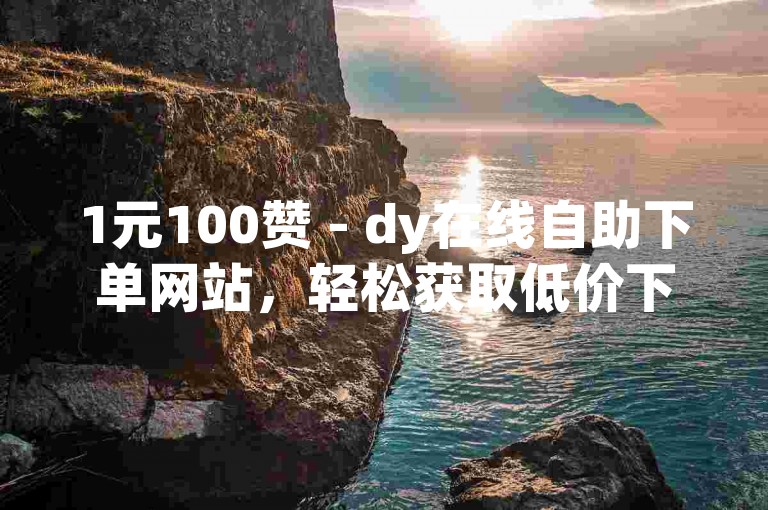 1元100赞 - dy在线自助下单网站，轻松获取低价下载服务。