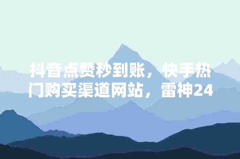 抖音点赞秒到账，快手热门购买渠道网站，雷神24小时业务自动下单平台 - dy点赞秒到账 - 抖音真人粉丝平台 永不掉粉微利也疯狂!