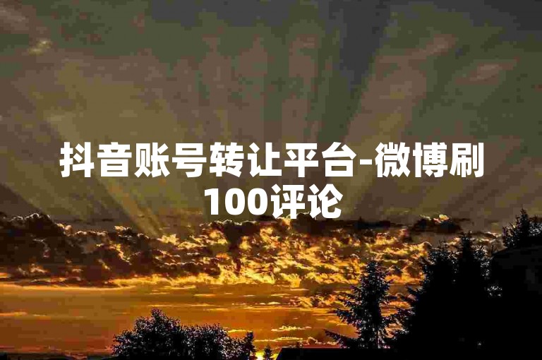 抖音账号转让平台-微博刷100评论