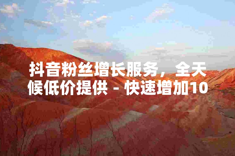 抖音粉丝增长服务，全天候低价提供 - 快速增加1000粉丝 - 24小时抖音业务激情再燃！