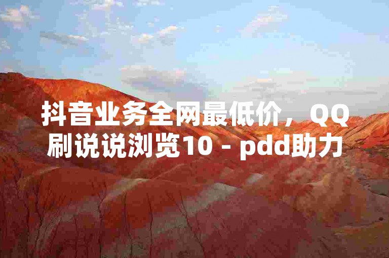 抖音业务全网最低价，QQ刷说说浏览10 - pdd助力平台 - 名片10万赞。