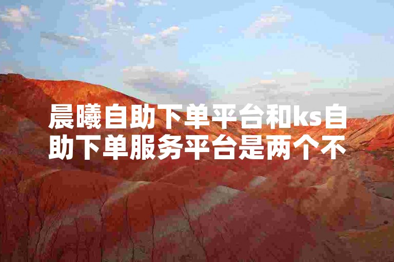 晨曦自助下单平台和ks自助下单服务平台是两个不同的在线服务系统。