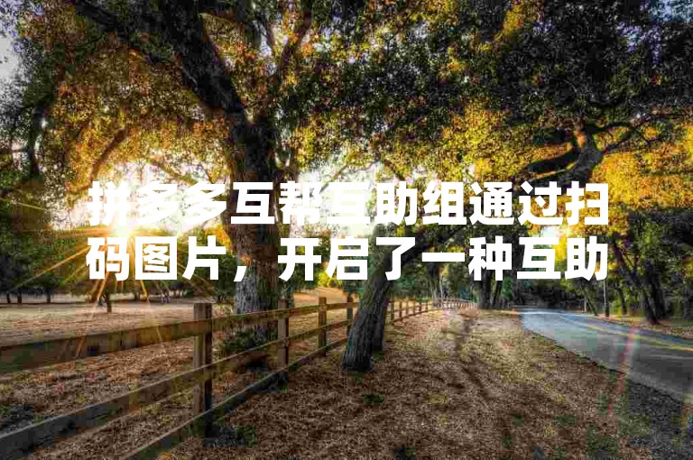 拼多多互帮互助组通过扫码图片，开启了一种互助共赢的全新商业模式。