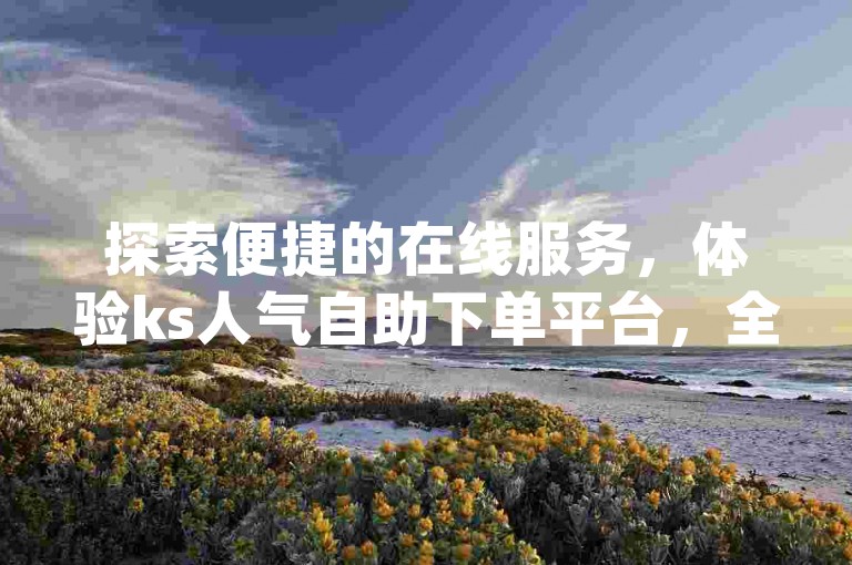 探索便捷的在线服务，体验ks人气自助下单平台，全天候为您提供dy小时的全自助下单服务。