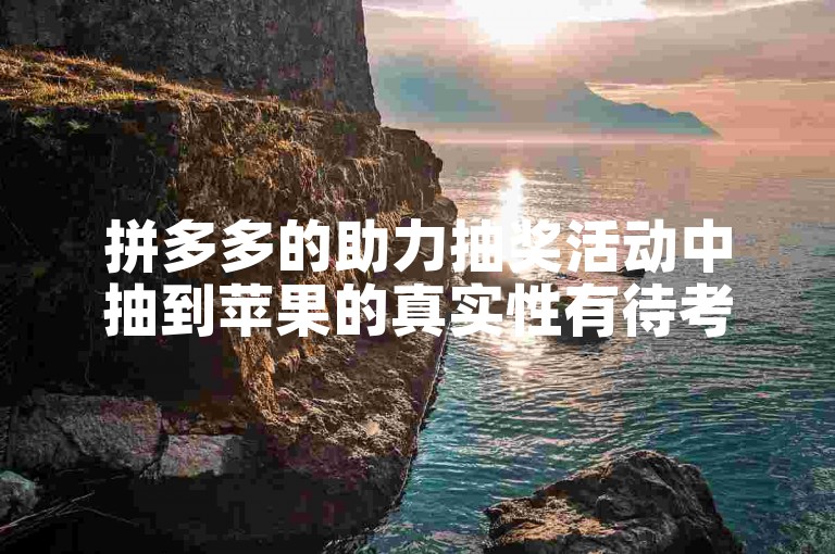 拼多多的助力抽奖活动中抽到苹果的真实性有待考证。