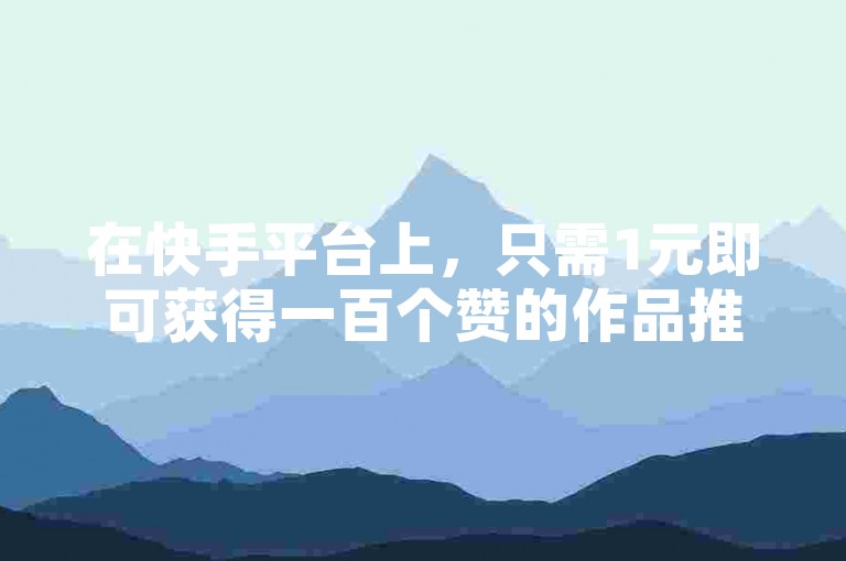 在快手平台上，只需1元即可获得一百个赞的作品推广服务。