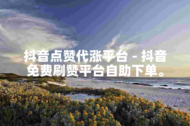 抖音点赞代涨平台 - 抖音免费刷赞平台自助下单。