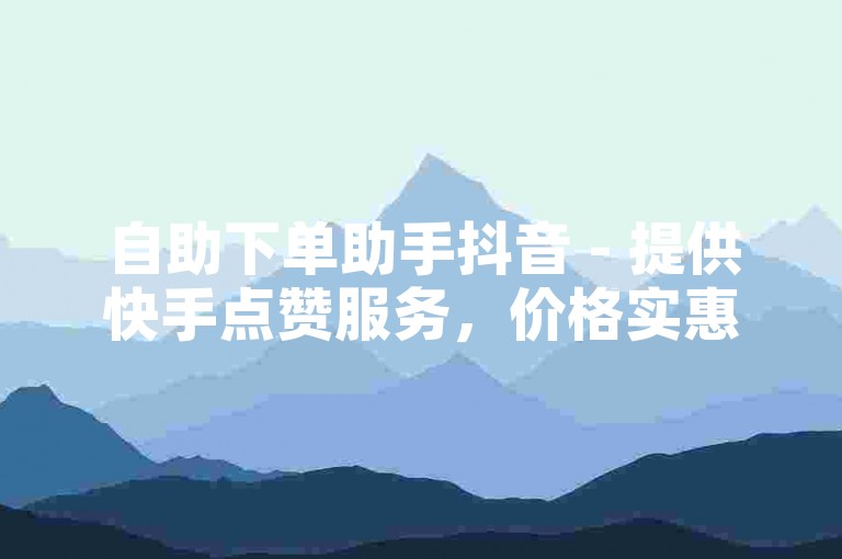 自助下单助手抖音 - 提供快手点赞服务，价格实惠。