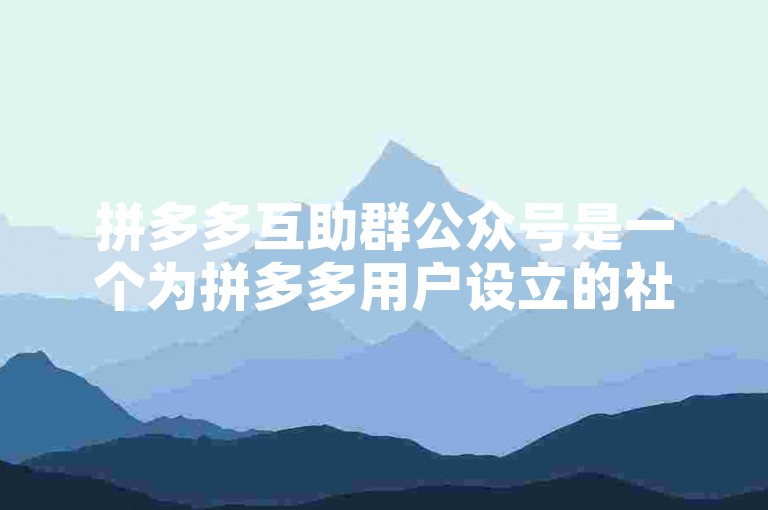 拼多多互助群公众号是一个为拼多多用户设立的社交平台，旨在帮助用户通过集体力量完成平台上的各种任务和挑战。