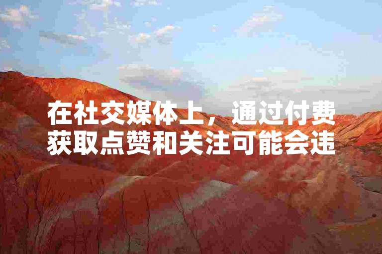 在社交媒体上，通过付费获取点赞和关注可能会违反平台规则，导致账号受到限制或惩罚。