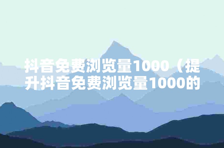抖音免费浏览量1000（提升抖音免费浏览量1000的技巧）