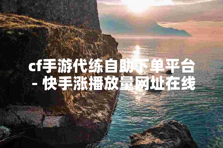 cf手游代练自助下单平台 - 快手涨播放量网址在线