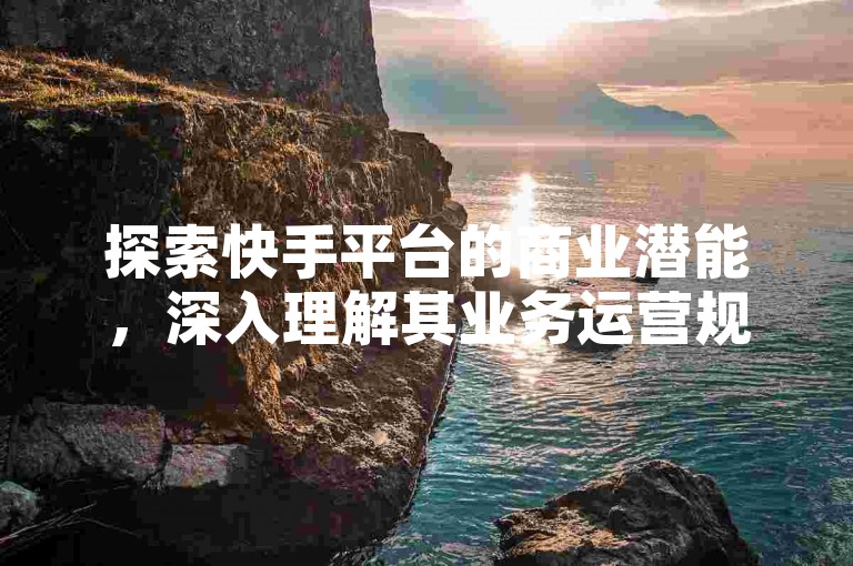探索快手平台的商业潜能，深入理解其业务运营规则。