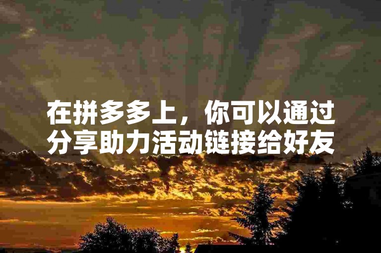 在拼多多上，你可以通过分享助力活动链接给好友，让他们点击进入并完成相应任务来为你助力。