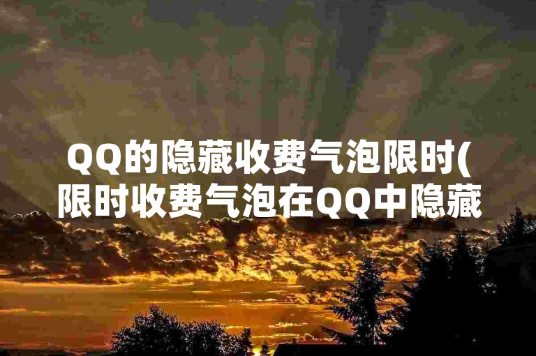 QQ的隐藏收费气泡限时(限时收费气泡在QQ中隐藏)