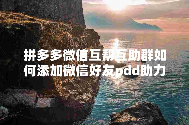 拼多多微信互帮互助群如何添加微信好友pdd助力软件