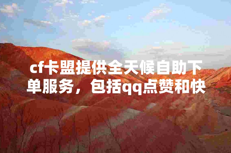 cf卡盟提供全天候自助下单服务，包括qq点赞和快手刷播放量。
