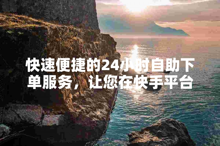 快速便捷的24小时自助下单服务，让您在快手平台上轻松享受优惠 - 探索我们的自助下单网址。