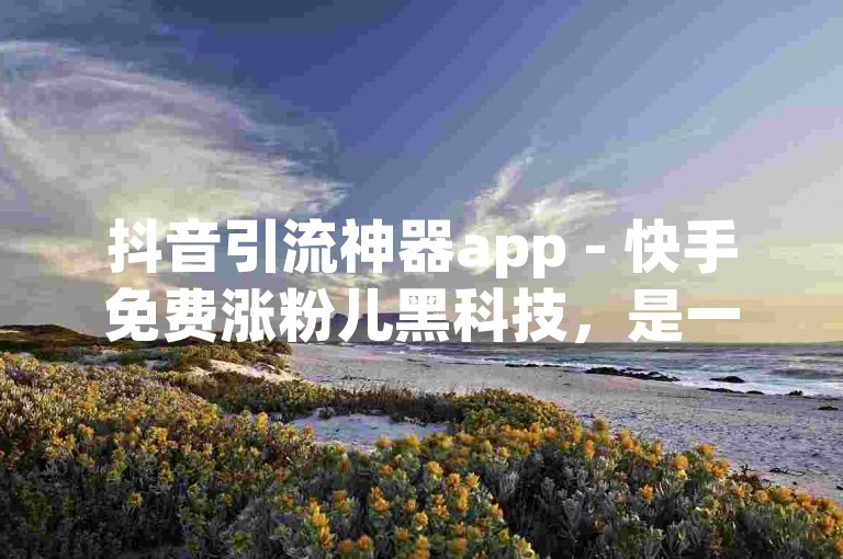 抖音引流神器app - 快手免费涨粉儿黑科技，是一款专为短视频创作者设计的高效工具。