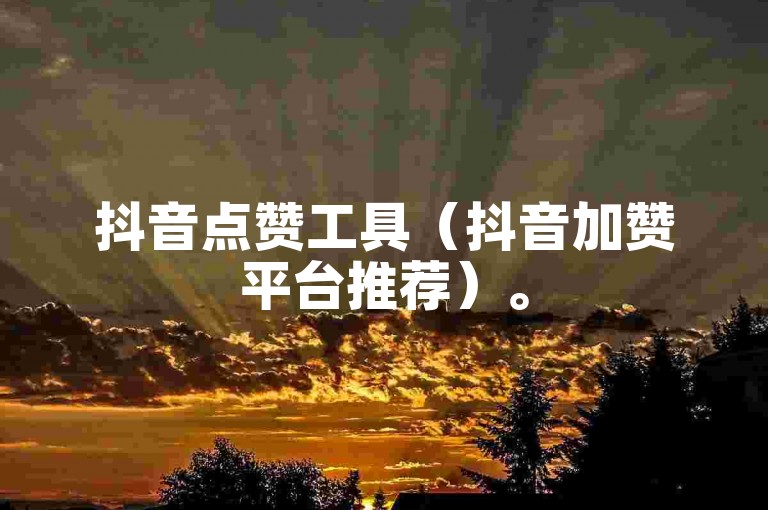 抖音点赞工具（抖音加赞平台推荐）。