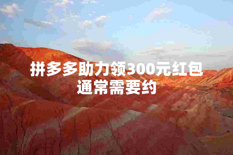 拼多多助力领300元红包通常需要约5-10人助力，具体人数因活动规则而异。