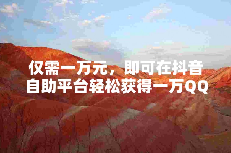 仅需一万元，即可在抖音自助平台轻松获得一万QQ空间访客量。