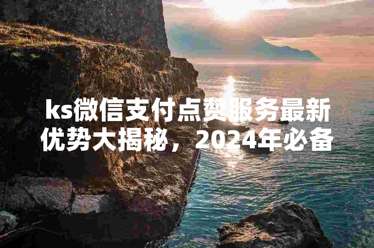 ks微信支付点赞服务最新优势大揭秘，2024年必备知识！