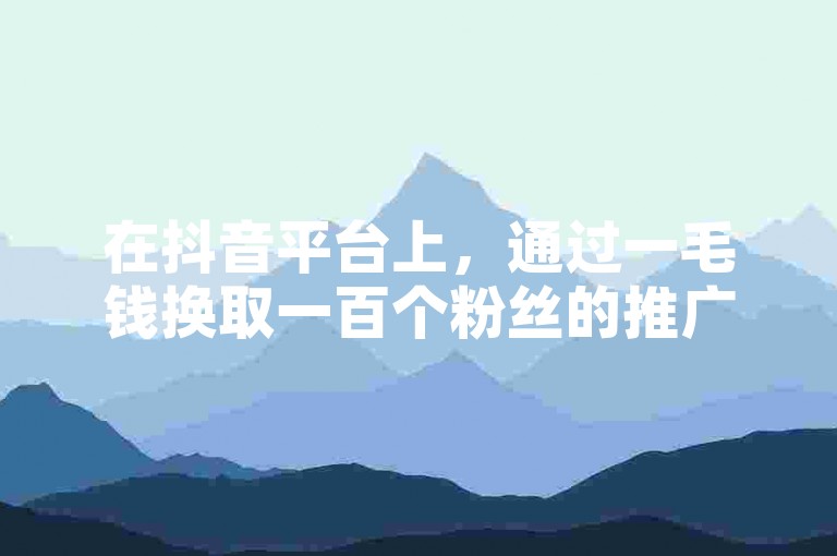 在抖音平台上，通过一毛钱换取一百个粉丝的推广策略，可以迅速增加你的关注者数量。