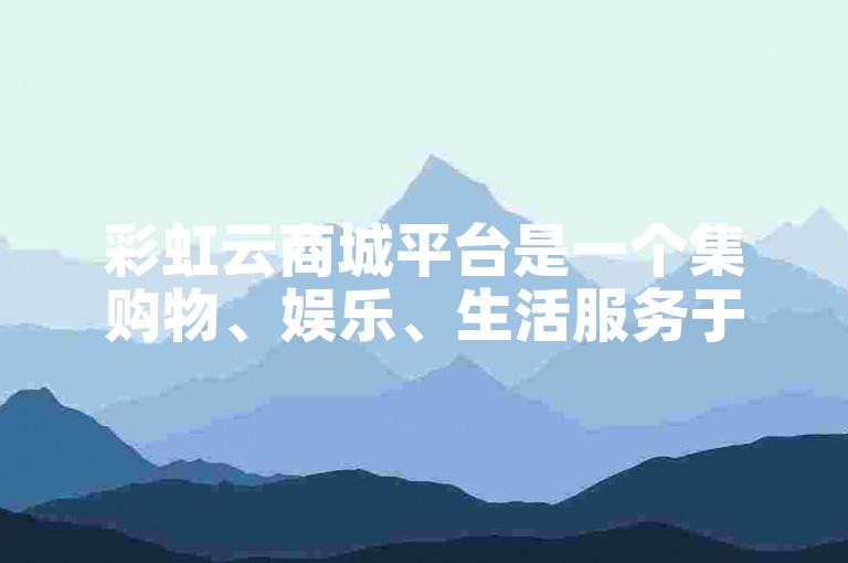 彩虹云商城平台是一个集购物、娱乐、生活服务于一体的综合性电商平台。